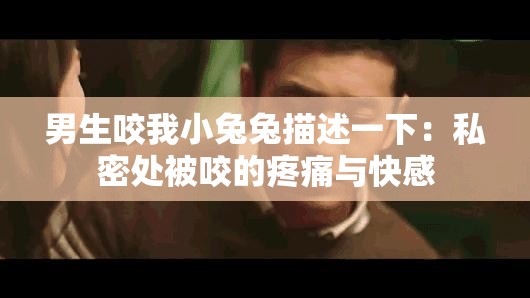 男生咬我小兔兔描述一下：私密处被咬的疼痛与快感