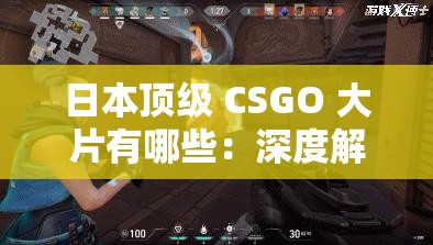 日本顶级 CSGO 大片有哪些：深度解析其精彩之处