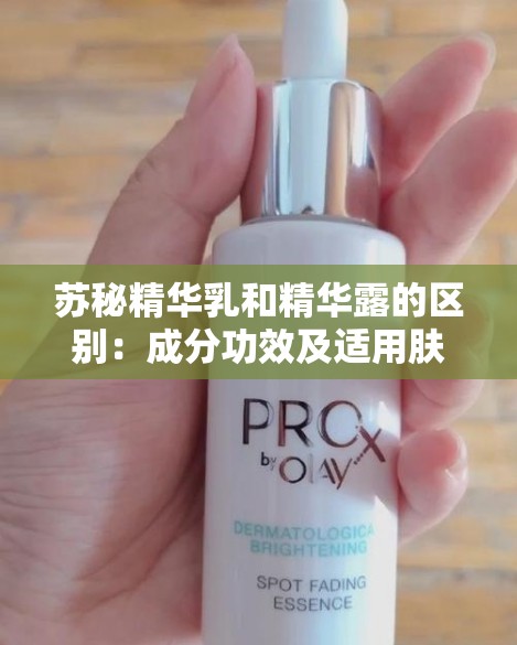 苏秘精华乳和精华露的区别：成分功效及适用肤质解析