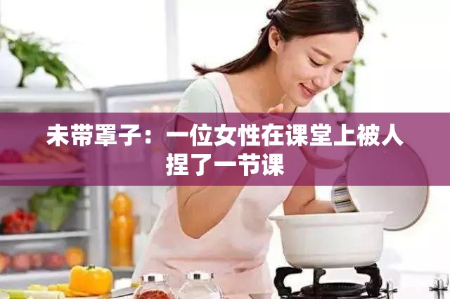 未带罩子：一位女性在课堂上被人捏了一节课