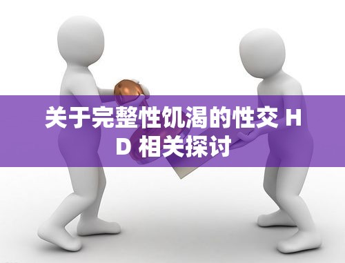 关于完整性饥渴的性交 HD 相关探讨