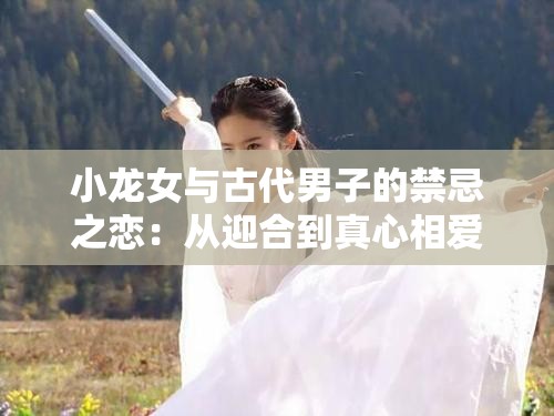 小龙女与古代男子的禁忌之恋：从迎合到真心相爱