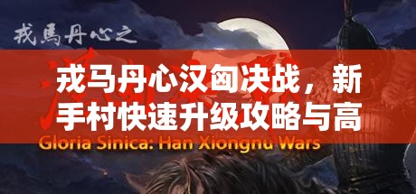 戎马丹心汉匈决战，新手村快速升级攻略与高效资源管理技巧解析