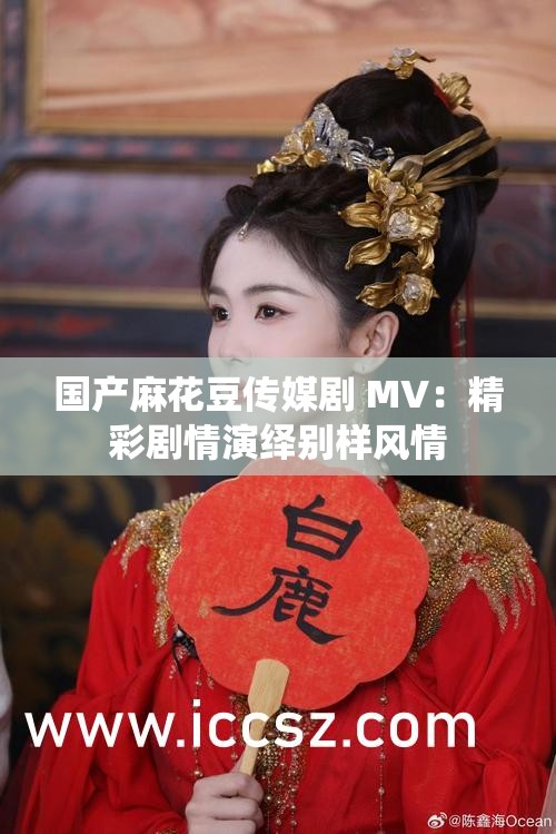 国产麻花豆传媒剧 MV：精彩剧情演绎别样风情