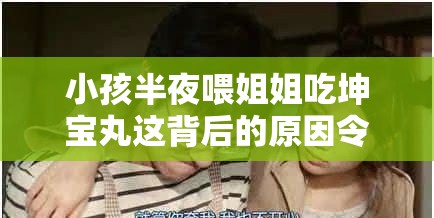 小孩半夜喂姐姐吃坤宝丸这背后的原因令人深思