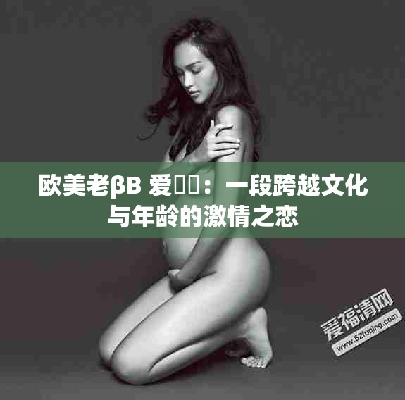 欧美老βB 爱乂乄：一段跨越文化与年龄的激情之恋