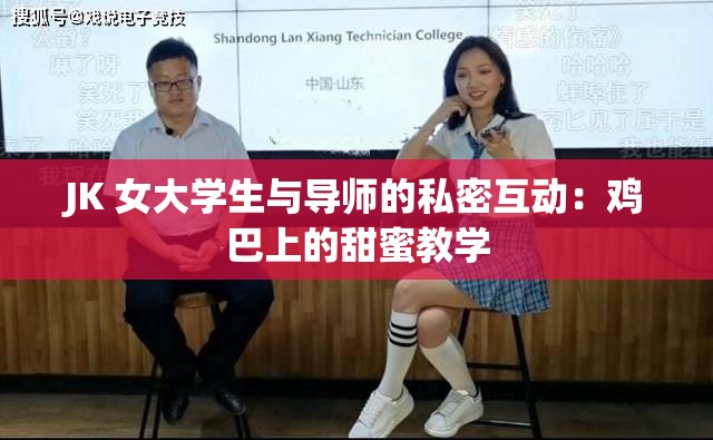 JK 女大学生与导师的私密互动：鸡巴上的甜蜜教学