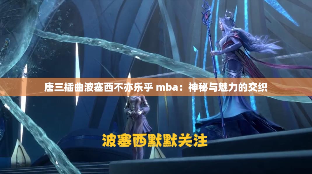 唐三插曲波塞西不亦乐乎 mba：神秘与魅力的交织