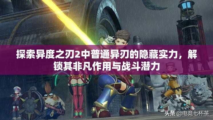 探索异度之刃2中普通异刃的隐藏实力，解锁其非凡作用与战斗潜力