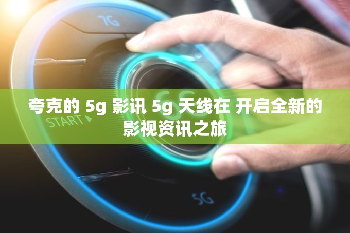 夸克的 5g 影讯 5g 天线在 开启全新的影视资讯之旅