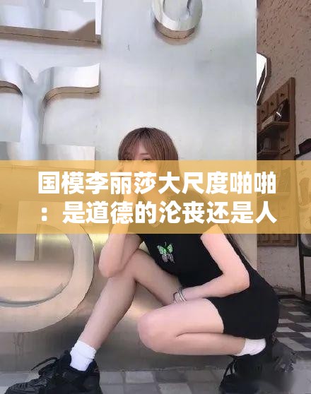 国模李丽莎大尺度啪啪：是道德的沦丧还是人性的扭曲