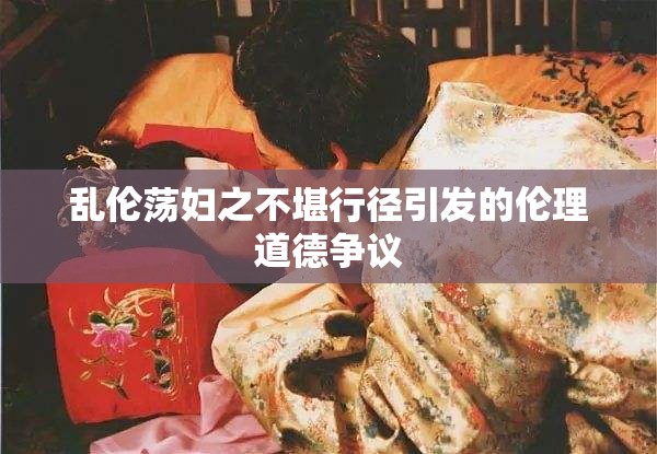 乱伦荡妇之不堪行径引发的伦理道德争议