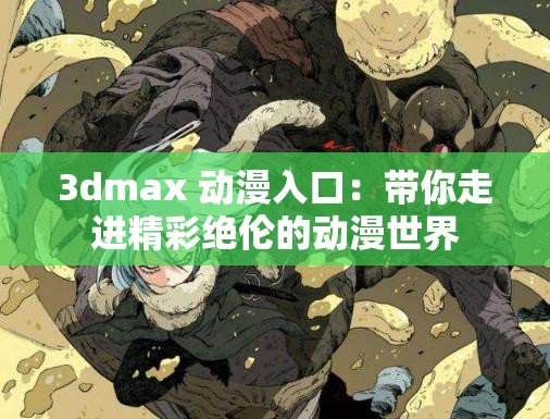 3dmax 动漫入口：带你走进精彩绝伦的动漫世界