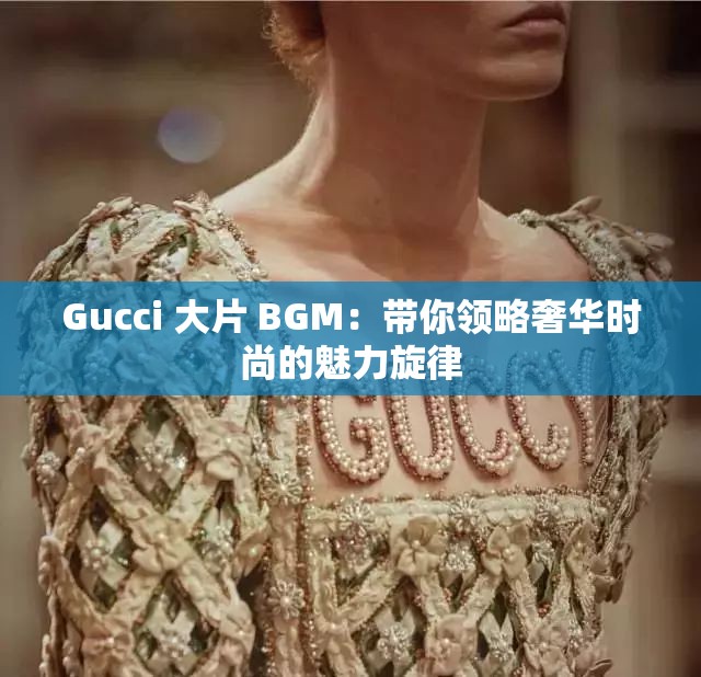 Gucci 大片 BGM：带你领略奢华时尚的魅力旋律