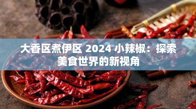 大香区煮伊区 2024 小辣椒：探索美食世界的新视角