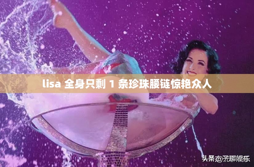 lisa 全身只剩 1 条珍珠腰链惊艳众人