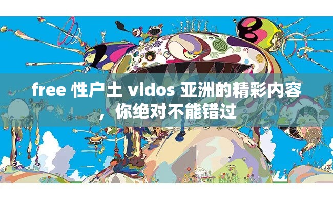 free 性户土 vidos 亚洲的精彩内容，你绝对不能错过