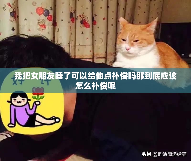 我把女朋友睡了可以给他点补偿吗那到底应该怎么补偿呢