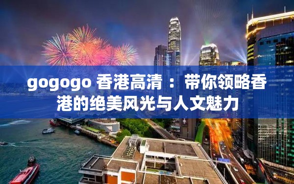 gogogo 香港高清 ：带你领略香港的绝美风光与人文魅力