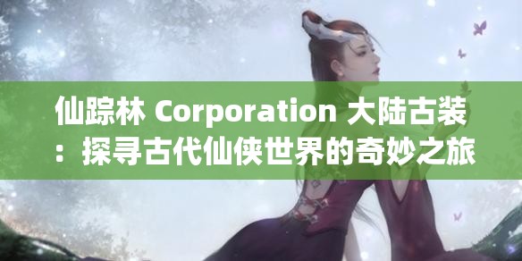 仙踪林 Corporation 大陆古装：探寻古代仙侠世界的奇妙之旅