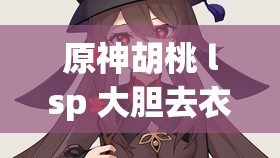 原神胡桃 lsp 大胆去衣服行为引发热议