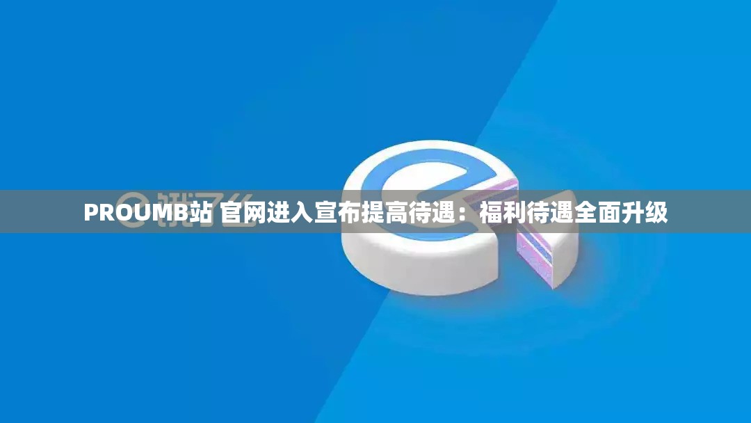 PROUMB站 官网进入宣布提高待遇：福利待遇全面升级