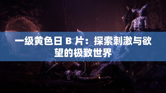 一级黄色日 B 片：探索刺激与欲望的极致世界