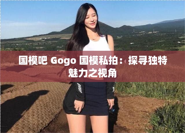 国模吧 Gogo 国模私拍：探寻独特魅力之视角