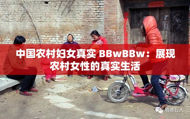 中国农村妇女真实 BBwBBw：展现农村女性的真实生活