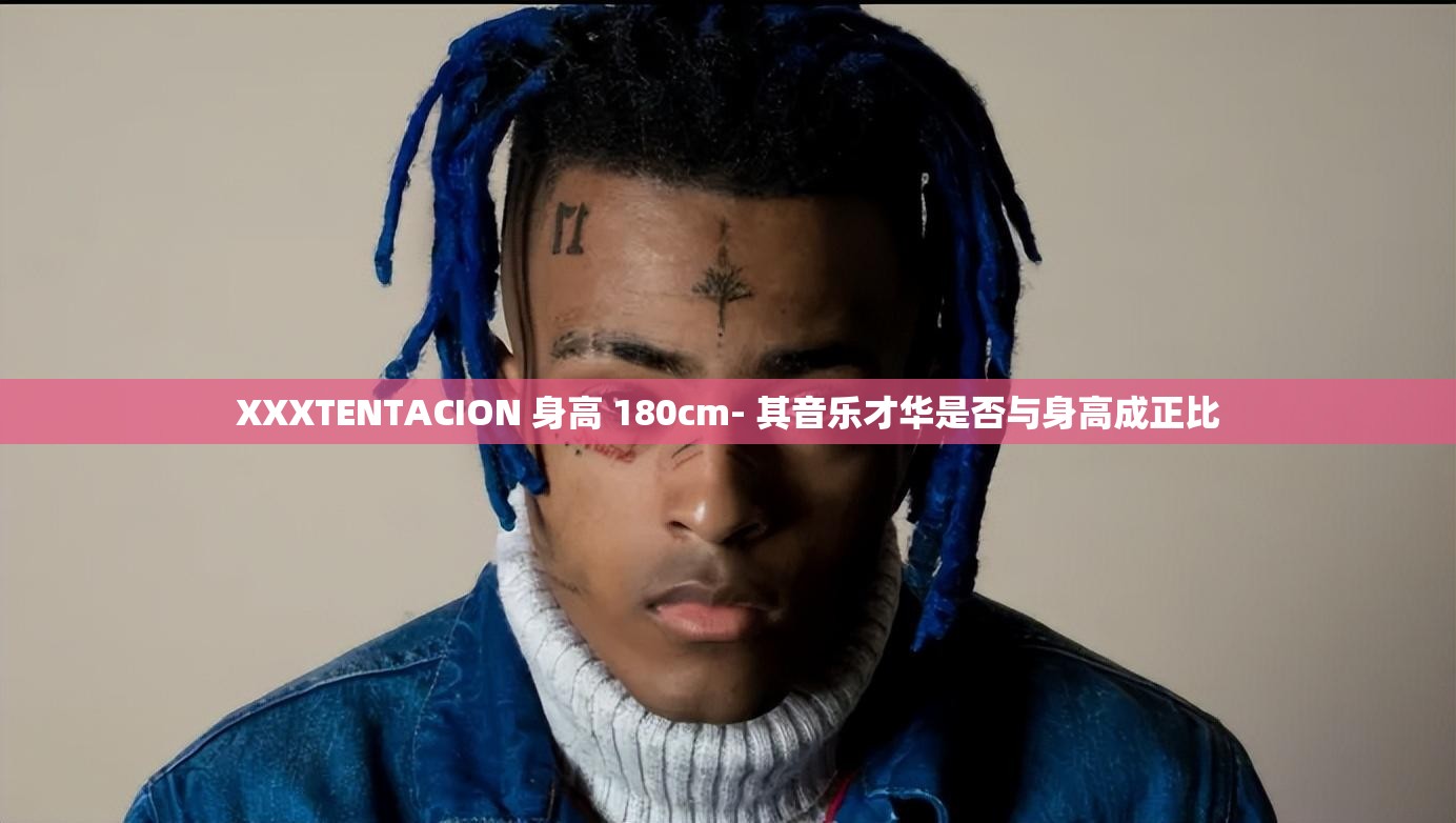 XXXTENTACION 身高 180cm- 其音乐才华是否与身高成正比