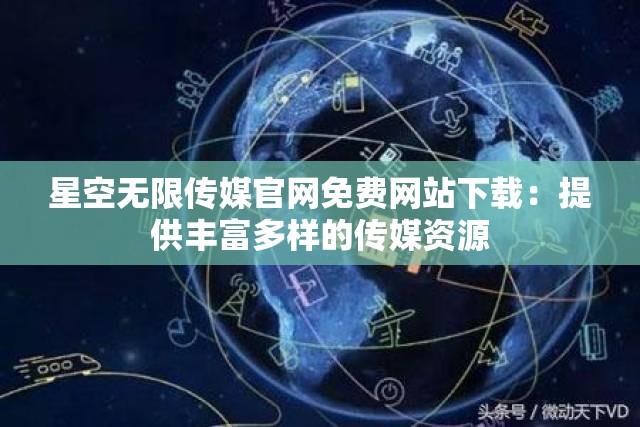 星空无限传媒官网免费网站下载：提供丰富多样的传媒资源