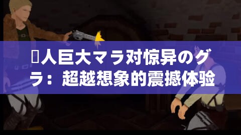 黒人巨大マラ对惊异のグラ：超越想象的震撼体验