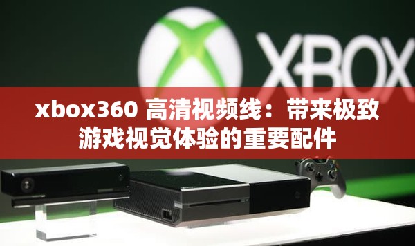 xbox360 高清视频线：带来极致游戏视觉体验的重要配件