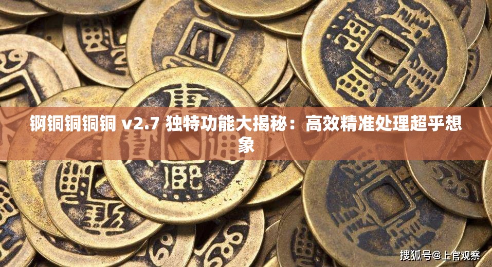 锕铜铜铜铜 v2.7 独特功能大揭秘：高效精准处理超乎想象