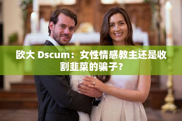 欧大 Dscum：女性情感教主还是收割韭菜的骗子？