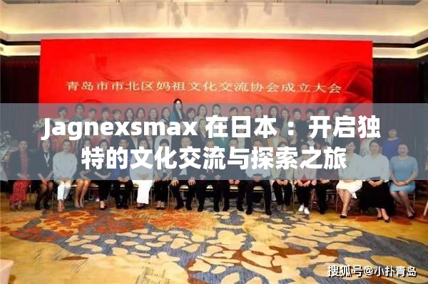 Jagnexsmax 在日本 ：开启独特的文化交流与探索之旅