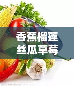 香蕉榴莲丝瓜草莓黄瓜的奇妙水果组合之歌