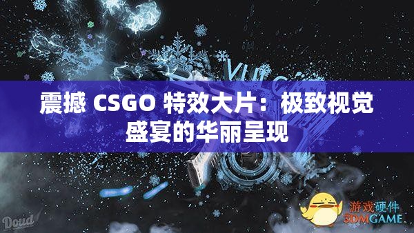 震撼 CSGO 特效大片：极致视觉盛宴的华丽呈现