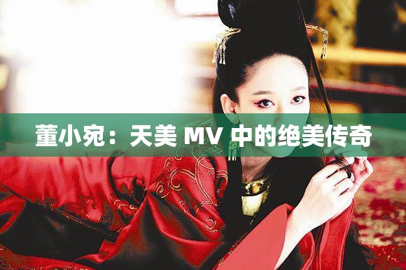 董小宛：天美 MV 中的绝美传奇