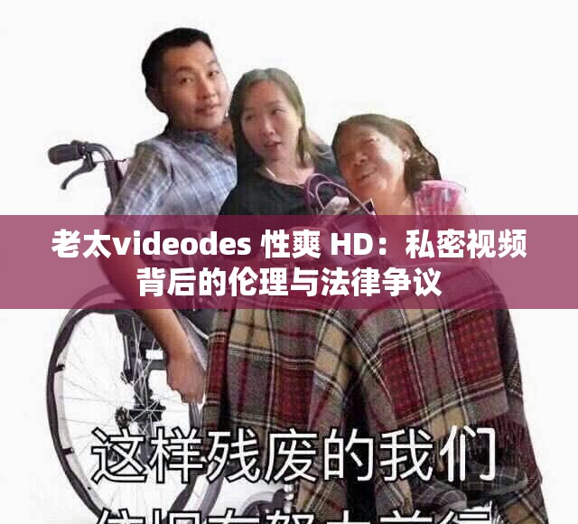 老太videodes 性爽 HD：私密视频背后的伦理与法律争议