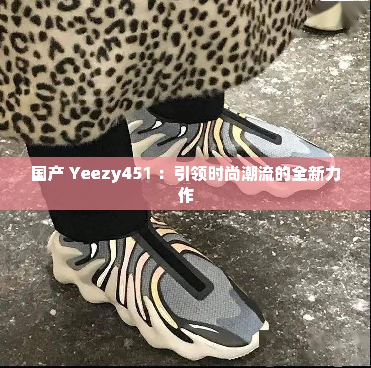 国产 Yeezy451 ：引领时尚潮流的全新力作