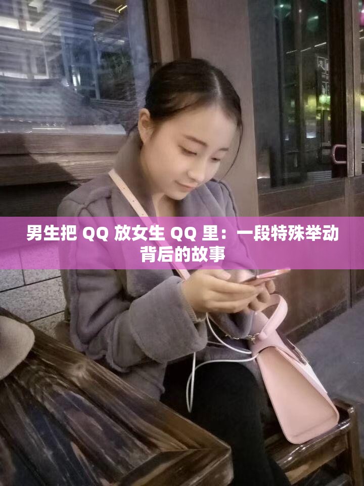 男生把 QQ 放女生 QQ 里：一段特殊举动背后的故事