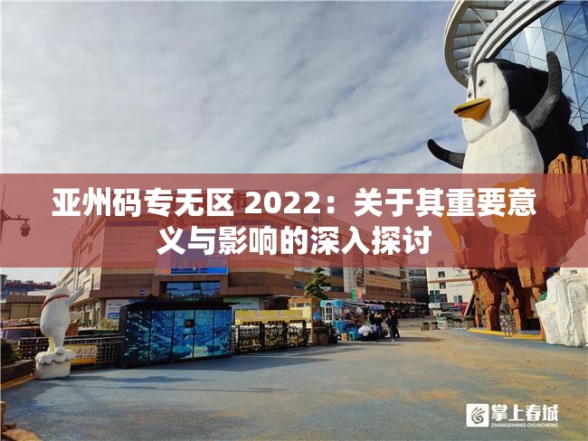 亚州码专无区 2022：关于其重要意义与影响的深入探讨