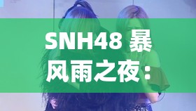 SNH48 暴风雨之夜：一场震撼心灵的极致演绎