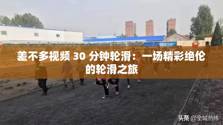 差不多视频 30 分钟轮滑：一场精彩绝伦的轮滑之旅