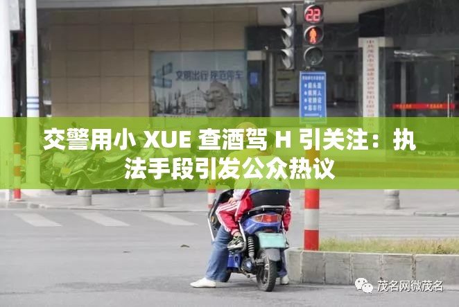 交警用小 XUE 查酒驾 H 引关注：执法手段引发公众热议