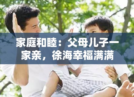 家庭和睦：父母儿子一家亲，徐海幸福满满