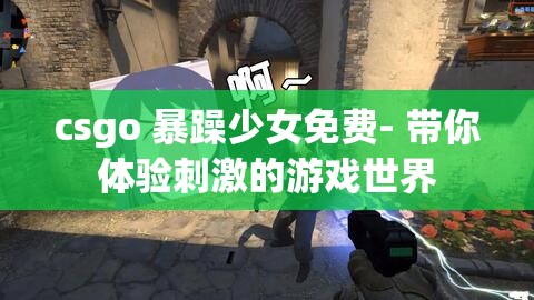 csgo 暴躁少女免费- 带你体验刺激的游戏世界