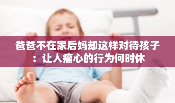 爸爸不在家后妈却这样对待孩子：让人痛心的行为何时休