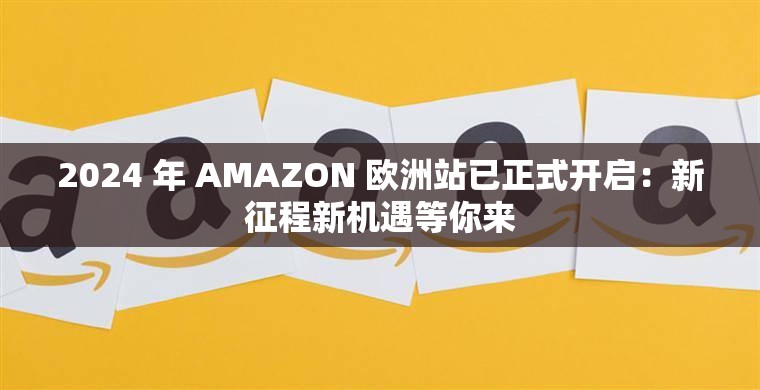 2024 年 AMAZON 欧洲站已正式开启：新征程新机遇等你来